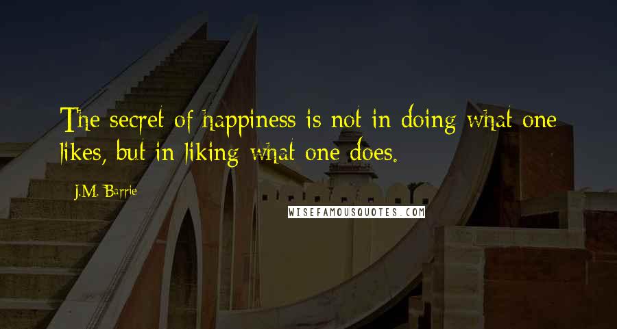 J.M. Barrie Quotes: The secret of happiness is not in doing what one likes, but in liking what one does.