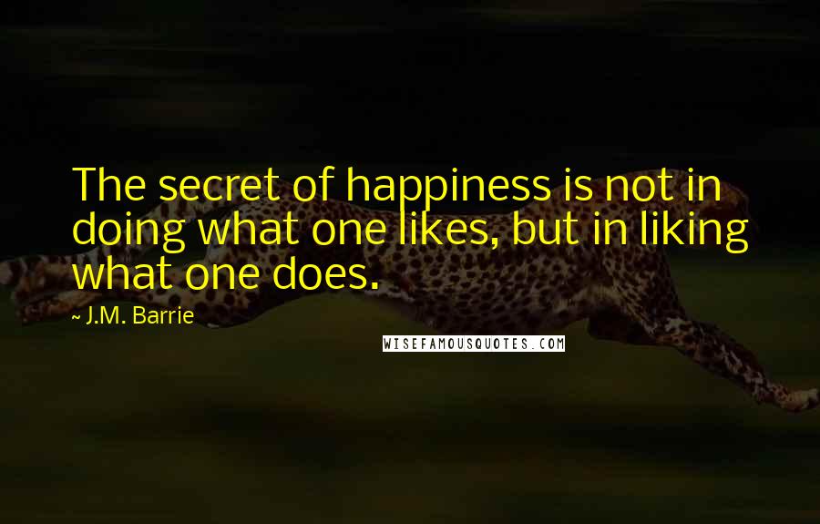 J.M. Barrie Quotes: The secret of happiness is not in doing what one likes, but in liking what one does.