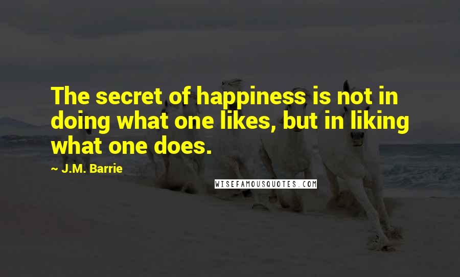 J.M. Barrie Quotes: The secret of happiness is not in doing what one likes, but in liking what one does.