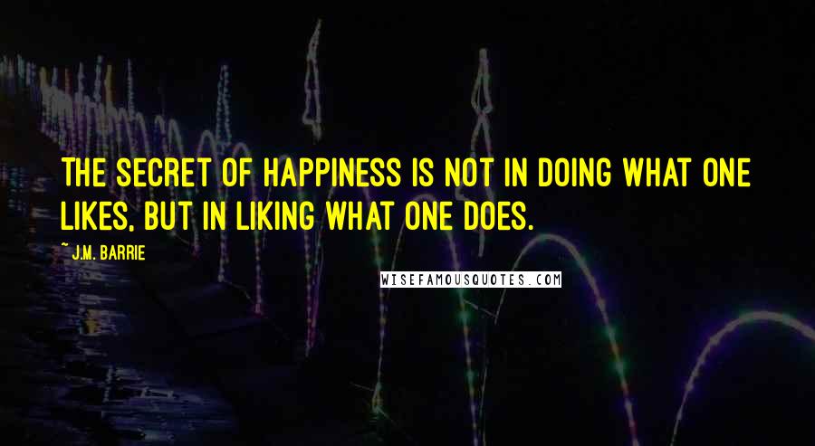 J.M. Barrie Quotes: The secret of happiness is not in doing what one likes, but in liking what one does.