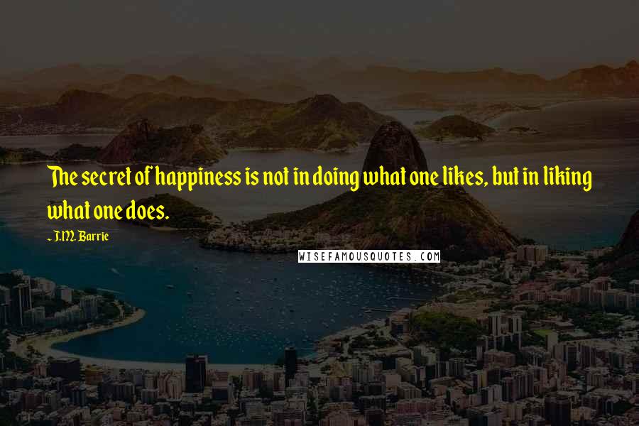 J.M. Barrie Quotes: The secret of happiness is not in doing what one likes, but in liking what one does.