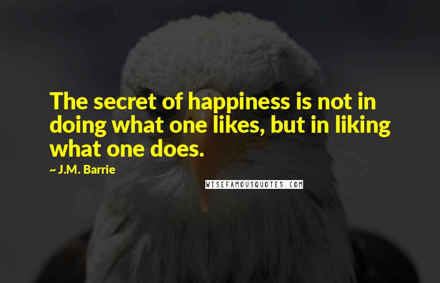 J.M. Barrie Quotes: The secret of happiness is not in doing what one likes, but in liking what one does.