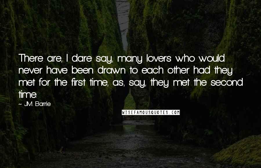 J.M. Barrie Quotes: There are, I dare say, many lovers who would never have been drawn to each other had they met for the first time, as, say, they met the second time.