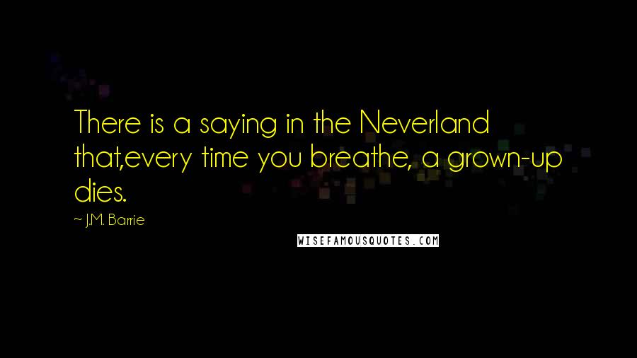 J.M. Barrie Quotes: There is a saying in the Neverland that,every time you breathe, a grown-up dies.