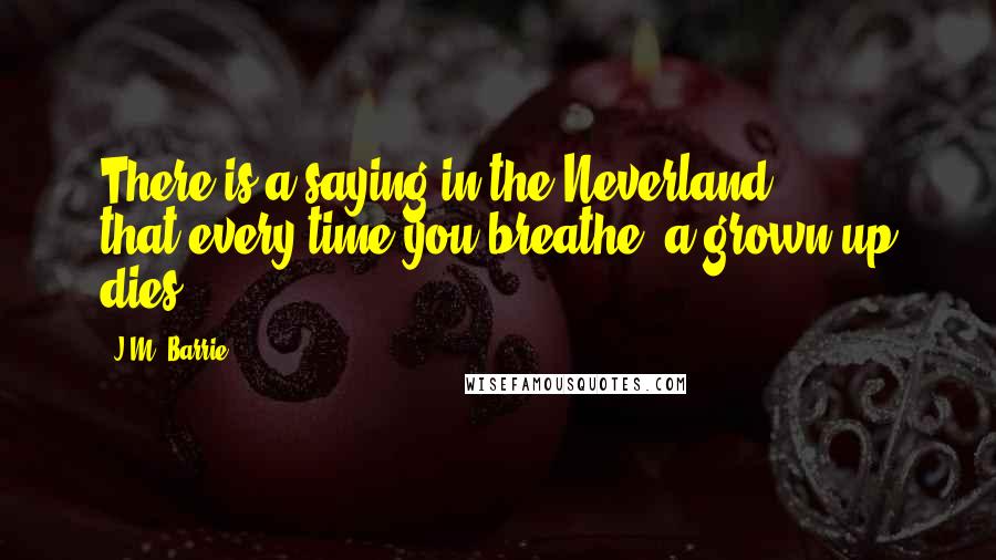 J.M. Barrie Quotes: There is a saying in the Neverland that,every time you breathe, a grown-up dies.