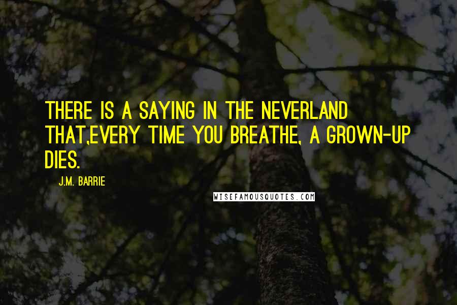 J.M. Barrie Quotes: There is a saying in the Neverland that,every time you breathe, a grown-up dies.