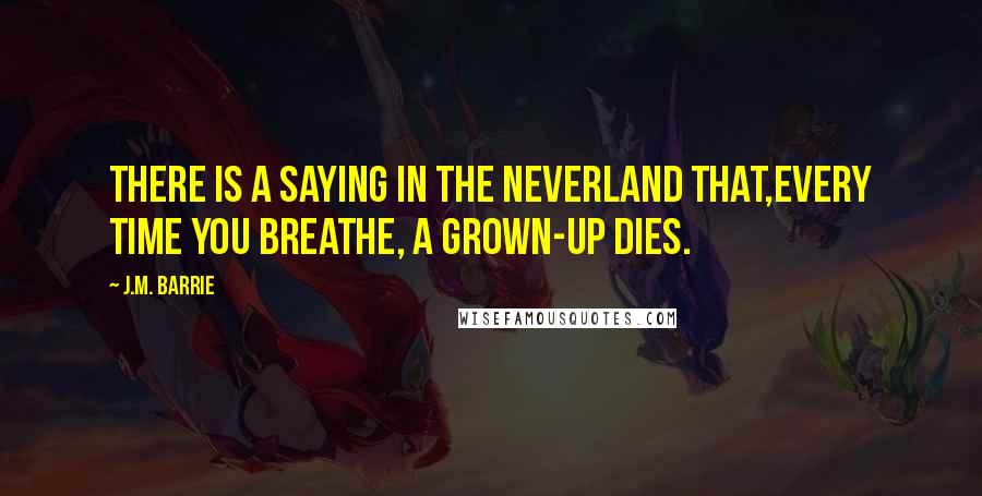 J.M. Barrie Quotes: There is a saying in the Neverland that,every time you breathe, a grown-up dies.