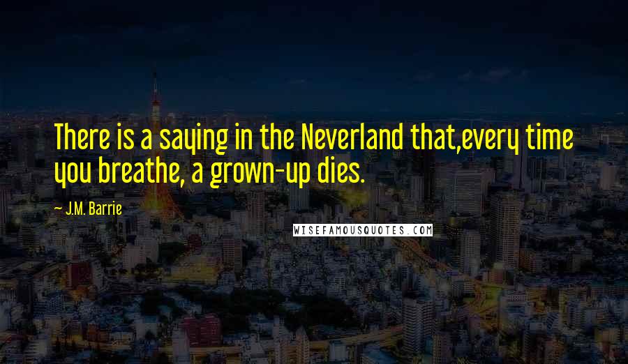 J.M. Barrie Quotes: There is a saying in the Neverland that,every time you breathe, a grown-up dies.
