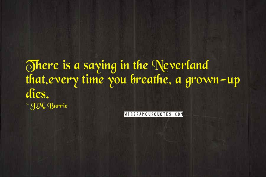 J.M. Barrie Quotes: There is a saying in the Neverland that,every time you breathe, a grown-up dies.