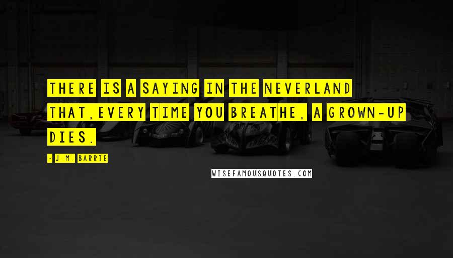 J.M. Barrie Quotes: There is a saying in the Neverland that,every time you breathe, a grown-up dies.