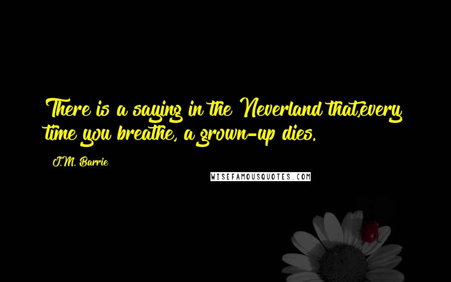 J.M. Barrie Quotes: There is a saying in the Neverland that,every time you breathe, a grown-up dies.