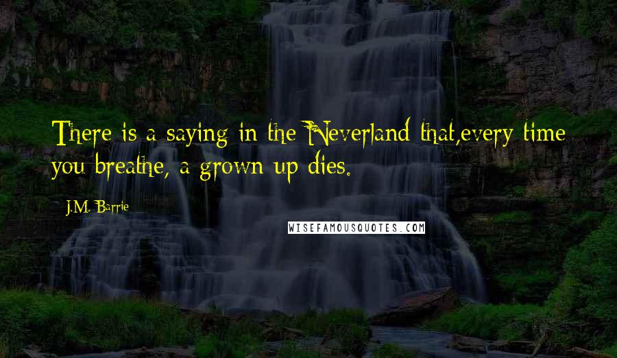 J.M. Barrie Quotes: There is a saying in the Neverland that,every time you breathe, a grown-up dies.