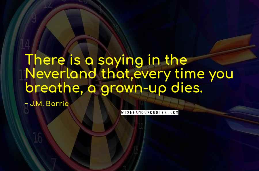 J.M. Barrie Quotes: There is a saying in the Neverland that,every time you breathe, a grown-up dies.