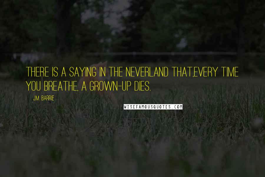 J.M. Barrie Quotes: There is a saying in the Neverland that,every time you breathe, a grown-up dies.