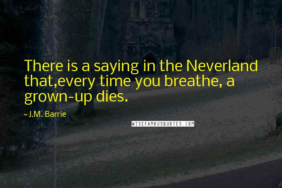 J.M. Barrie Quotes: There is a saying in the Neverland that,every time you breathe, a grown-up dies.