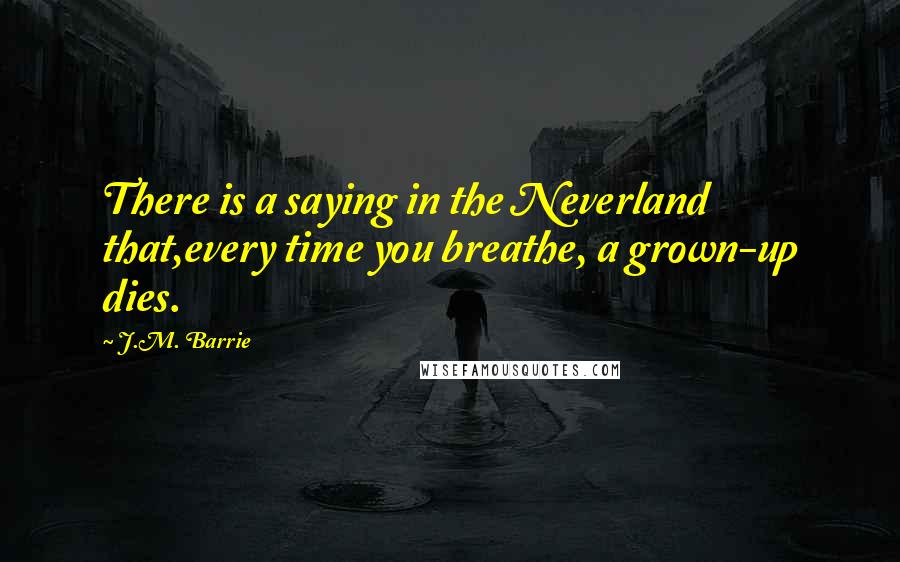 J.M. Barrie Quotes: There is a saying in the Neverland that,every time you breathe, a grown-up dies.