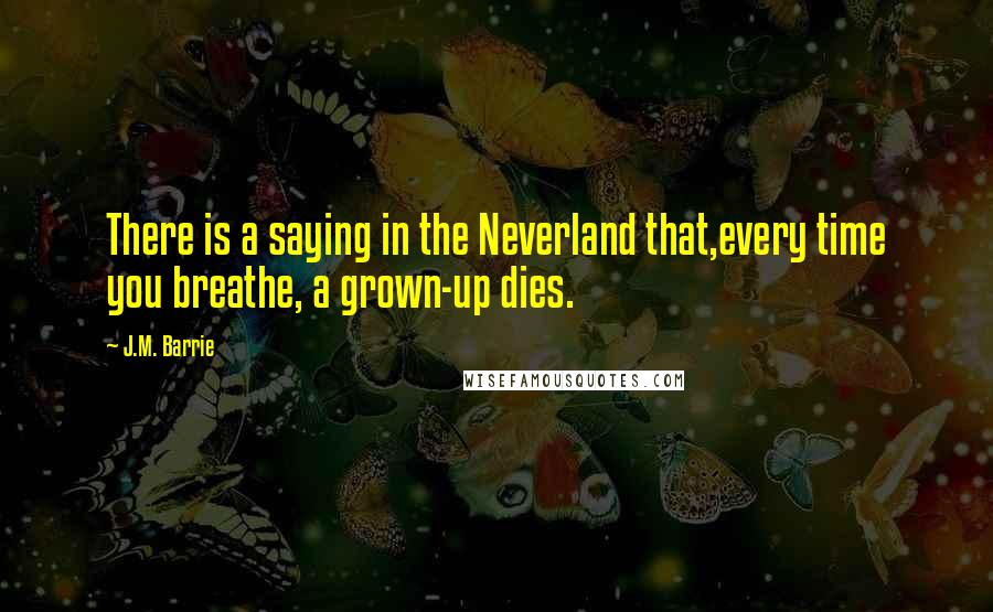 J.M. Barrie Quotes: There is a saying in the Neverland that,every time you breathe, a grown-up dies.