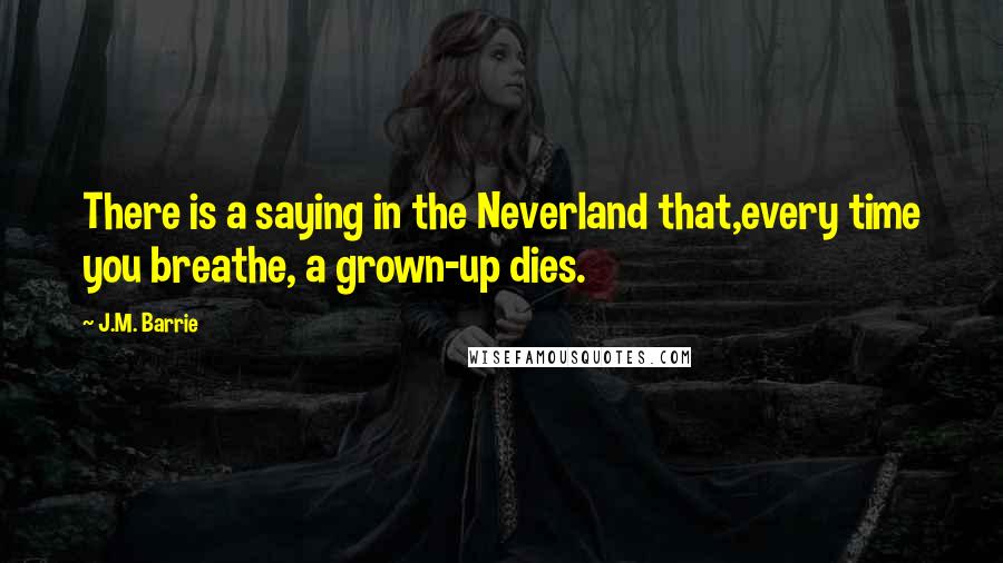 J.M. Barrie Quotes: There is a saying in the Neverland that,every time you breathe, a grown-up dies.