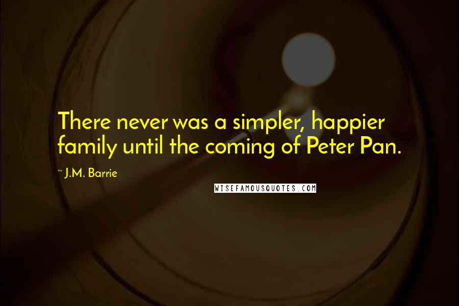 J.M. Barrie Quotes: There never was a simpler, happier family until the coming of Peter Pan.
