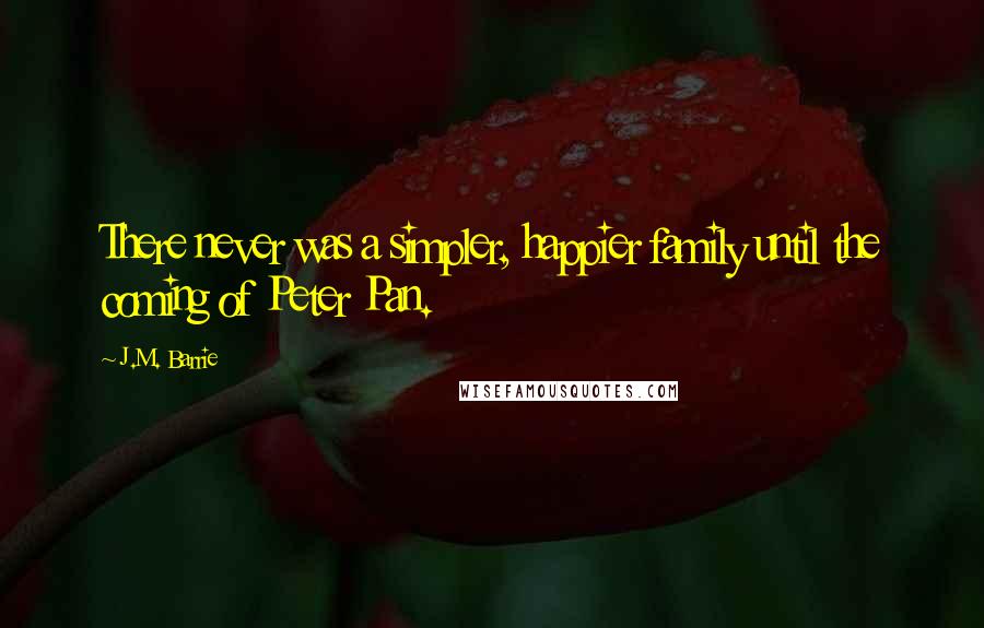 J.M. Barrie Quotes: There never was a simpler, happier family until the coming of Peter Pan.