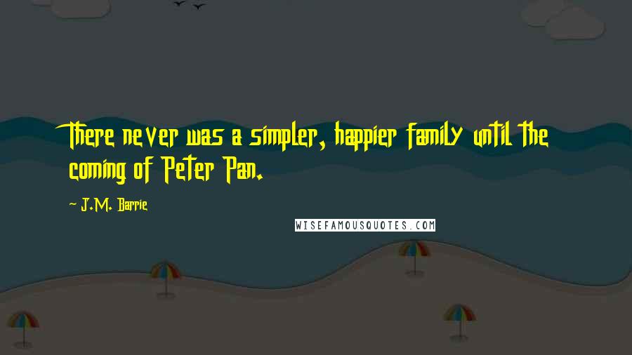 J.M. Barrie Quotes: There never was a simpler, happier family until the coming of Peter Pan.