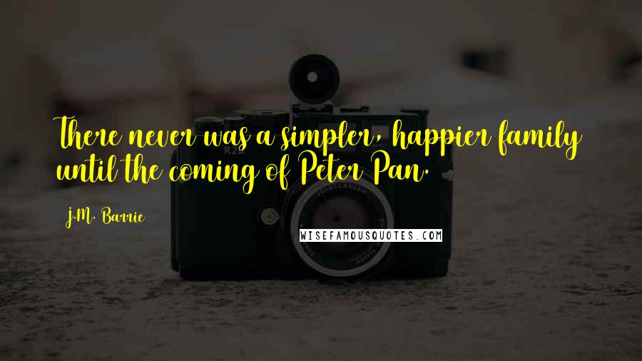 J.M. Barrie Quotes: There never was a simpler, happier family until the coming of Peter Pan.