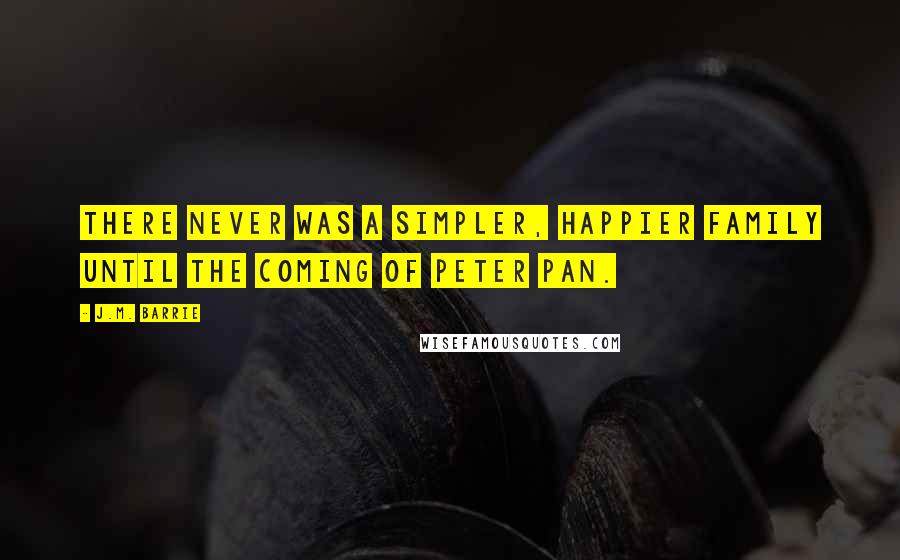 J.M. Barrie Quotes: There never was a simpler, happier family until the coming of Peter Pan.