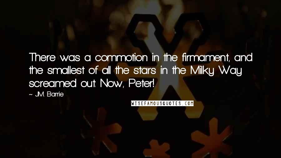 J.M. Barrie Quotes: There was a commotion in the firmament, and the smallest of all the stars in the Milky Way screamed out: Now, Peter!