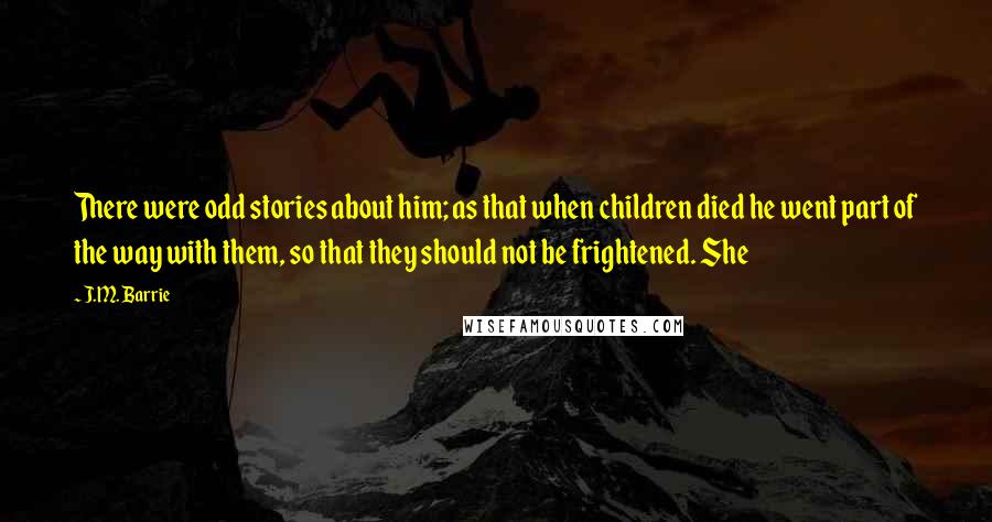 J.M. Barrie Quotes: There were odd stories about him; as that when children died he went part of the way with them, so that they should not be frightened. She
