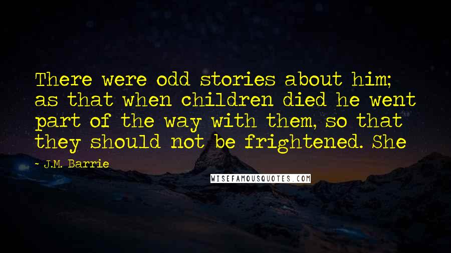J.M. Barrie Quotes: There were odd stories about him; as that when children died he went part of the way with them, so that they should not be frightened. She