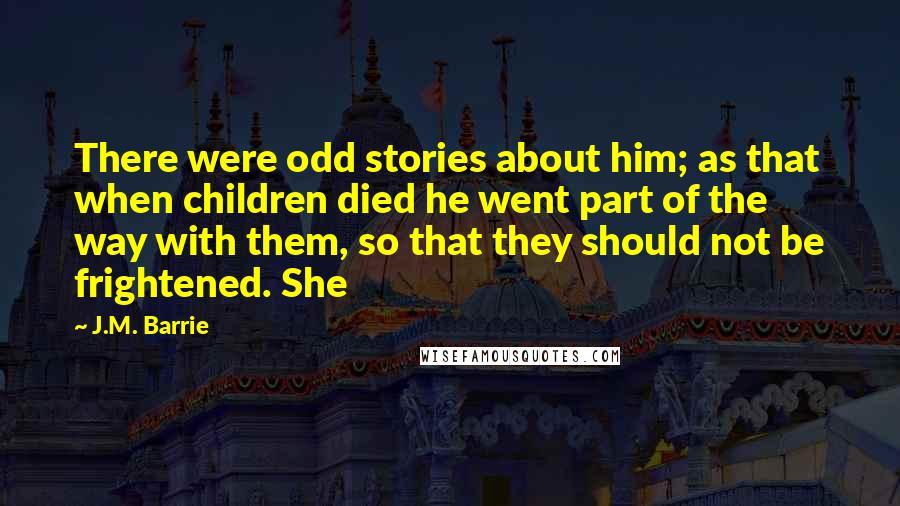 J.M. Barrie Quotes: There were odd stories about him; as that when children died he went part of the way with them, so that they should not be frightened. She
