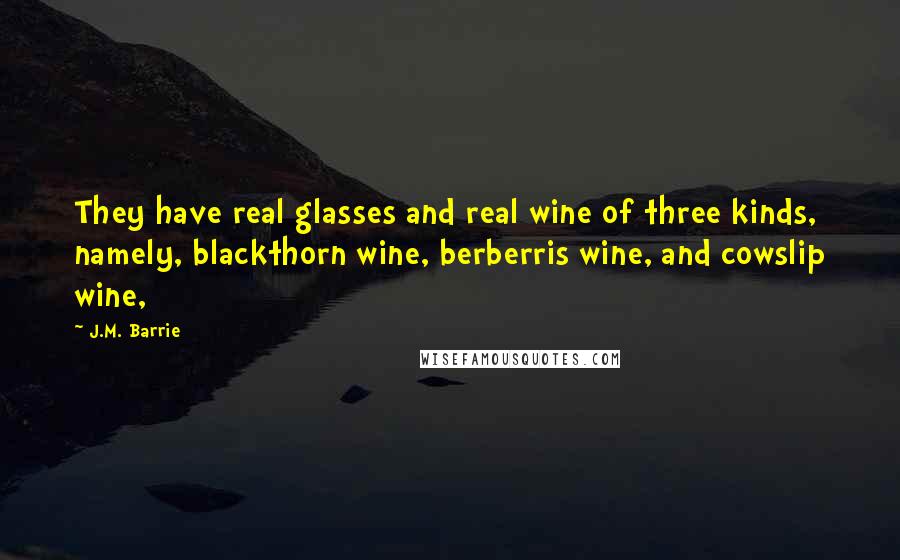 J.M. Barrie Quotes: They have real glasses and real wine of three kinds, namely, blackthorn wine, berberris wine, and cowslip wine,