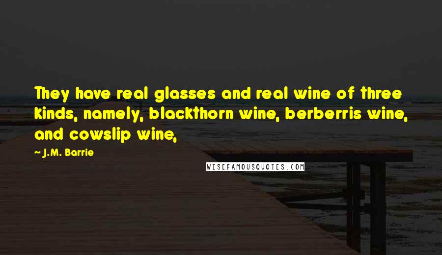 J.M. Barrie Quotes: They have real glasses and real wine of three kinds, namely, blackthorn wine, berberris wine, and cowslip wine,