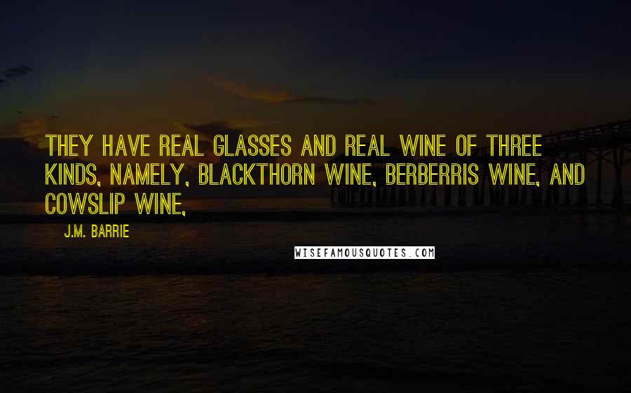 J.M. Barrie Quotes: They have real glasses and real wine of three kinds, namely, blackthorn wine, berberris wine, and cowslip wine,