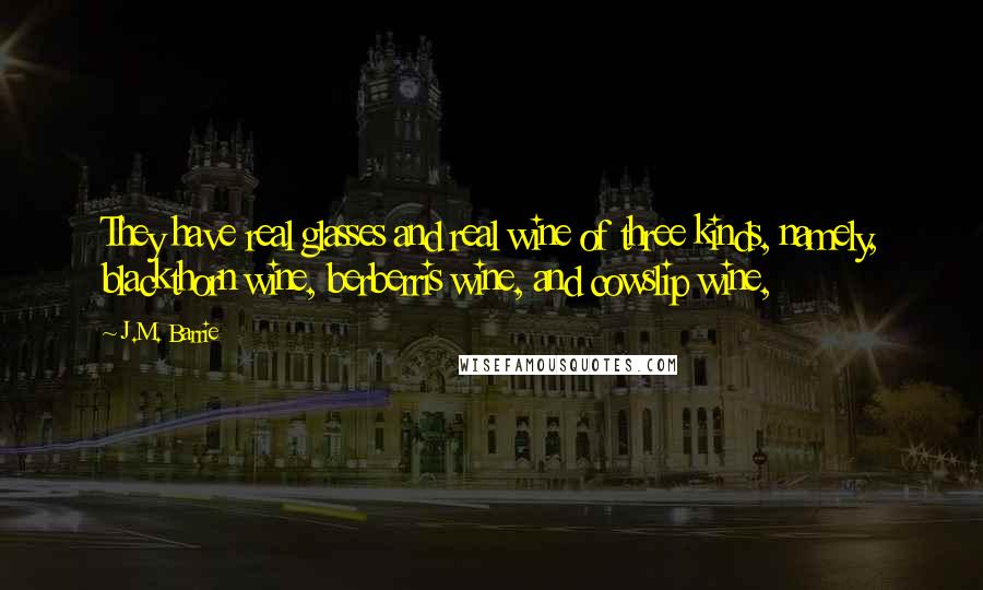 J.M. Barrie Quotes: They have real glasses and real wine of three kinds, namely, blackthorn wine, berberris wine, and cowslip wine,