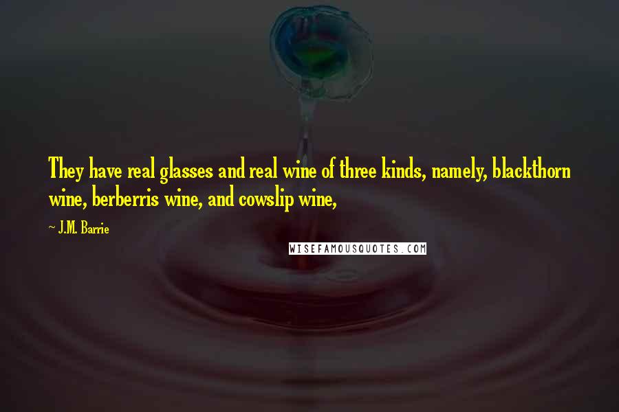 J.M. Barrie Quotes: They have real glasses and real wine of three kinds, namely, blackthorn wine, berberris wine, and cowslip wine,