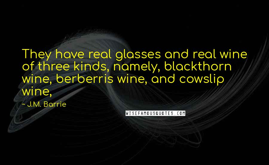 J.M. Barrie Quotes: They have real glasses and real wine of three kinds, namely, blackthorn wine, berberris wine, and cowslip wine,