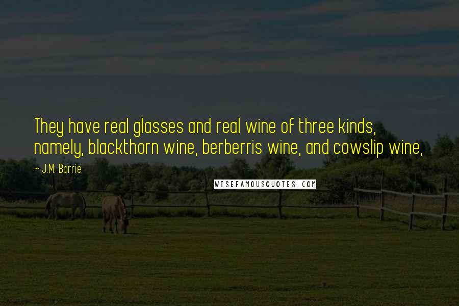 J.M. Barrie Quotes: They have real glasses and real wine of three kinds, namely, blackthorn wine, berberris wine, and cowslip wine,