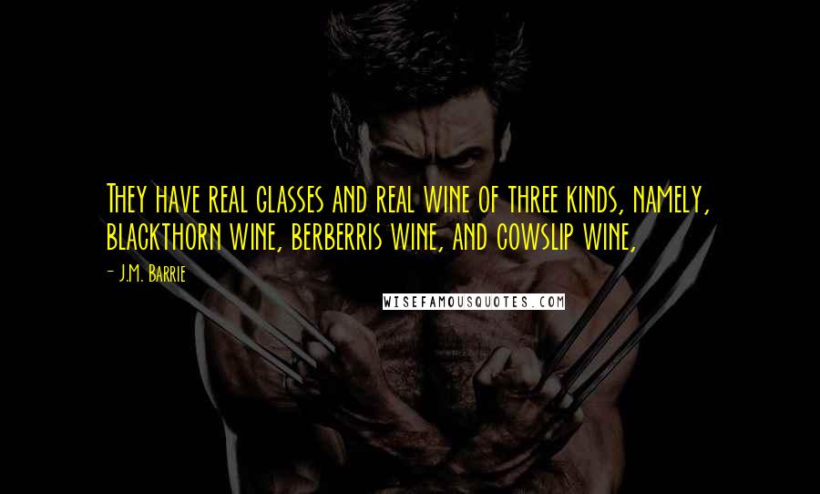 J.M. Barrie Quotes: They have real glasses and real wine of three kinds, namely, blackthorn wine, berberris wine, and cowslip wine,