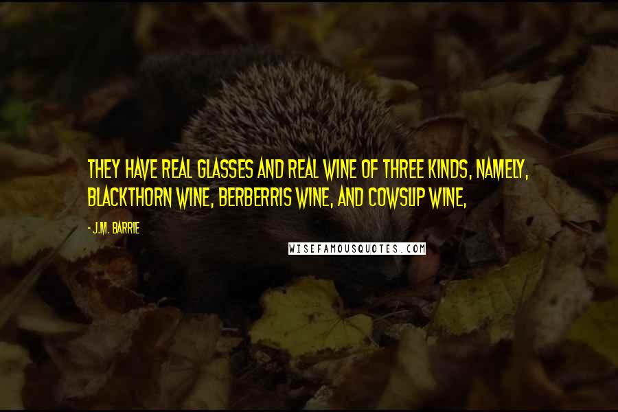 J.M. Barrie Quotes: They have real glasses and real wine of three kinds, namely, blackthorn wine, berberris wine, and cowslip wine,