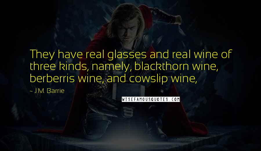 J.M. Barrie Quotes: They have real glasses and real wine of three kinds, namely, blackthorn wine, berberris wine, and cowslip wine,