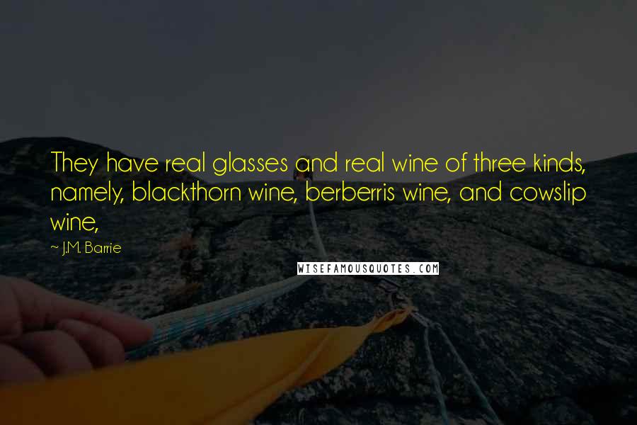 J.M. Barrie Quotes: They have real glasses and real wine of three kinds, namely, blackthorn wine, berberris wine, and cowslip wine,