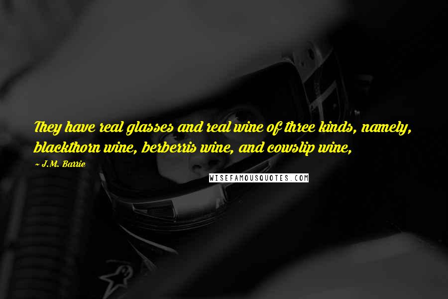 J.M. Barrie Quotes: They have real glasses and real wine of three kinds, namely, blackthorn wine, berberris wine, and cowslip wine,