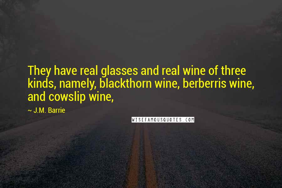 J.M. Barrie Quotes: They have real glasses and real wine of three kinds, namely, blackthorn wine, berberris wine, and cowslip wine,