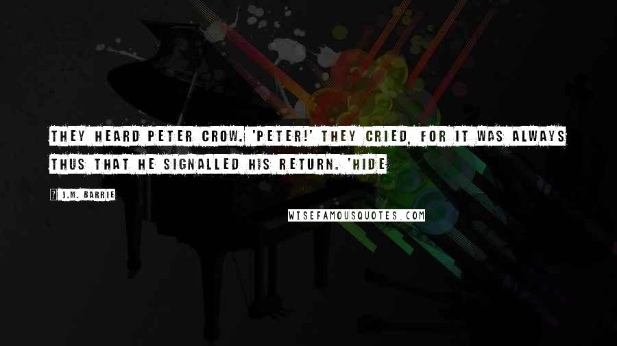 J.M. Barrie Quotes: They heard Peter crow. 'Peter!' they cried, for it was always thus that he signalled his return. 'Hide