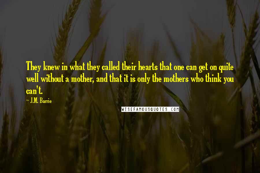 J.M. Barrie Quotes: They knew in what they called their hearts that one can get on quite well without a mother, and that it is only the mothers who think you can't.