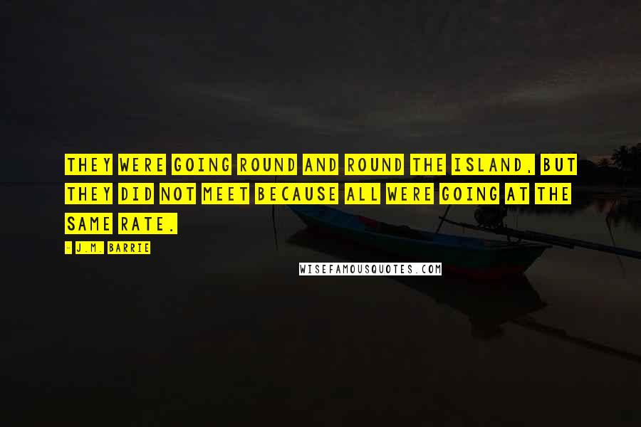 J.M. Barrie Quotes: They were going round and round the island, but they did not meet because all were going at the same rate.