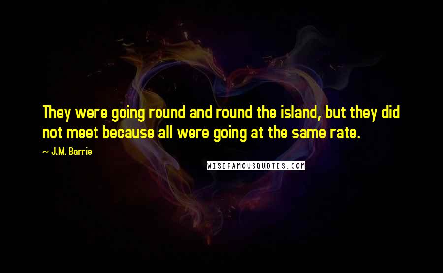 J.M. Barrie Quotes: They were going round and round the island, but they did not meet because all were going at the same rate.