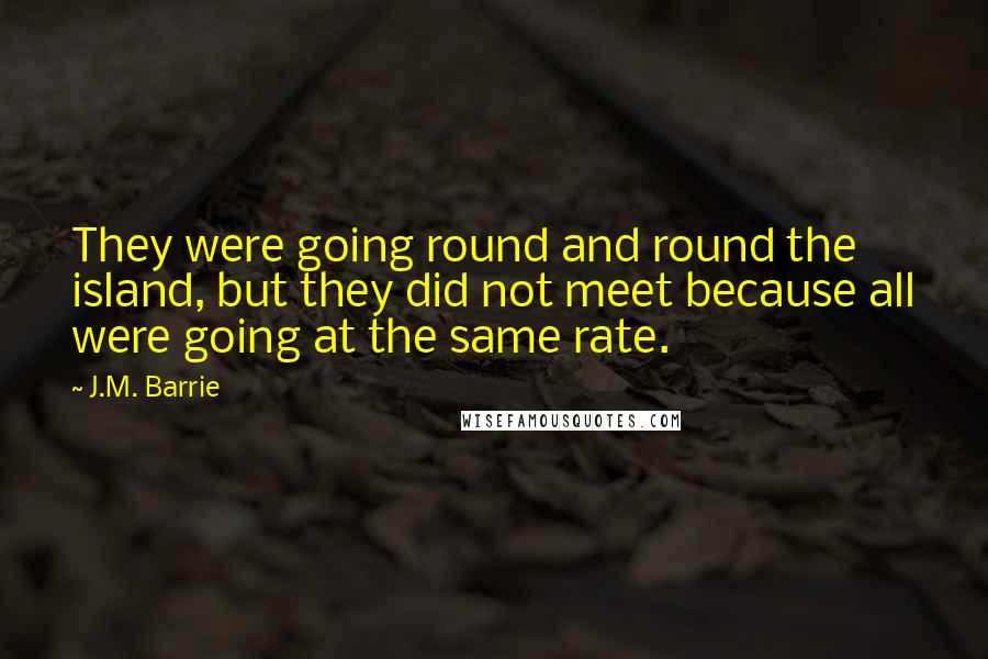 J.M. Barrie Quotes: They were going round and round the island, but they did not meet because all were going at the same rate.