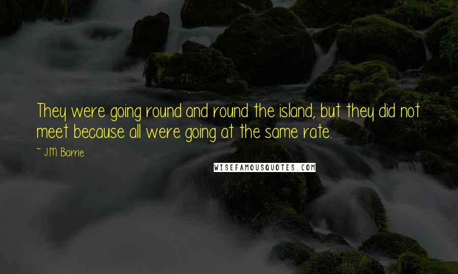 J.M. Barrie Quotes: They were going round and round the island, but they did not meet because all were going at the same rate.